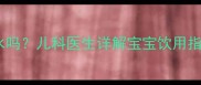 婴儿可以喝灯芯水吗儿科医生详解宝宝饮用指南附正确做法