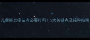 儿童肺炎疫苗有必要打吗5大关键点及接种指南