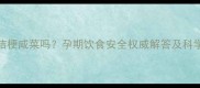 孕妇能吃桔梗咸菜吗孕期饮食安全权威解答及科学食用指南