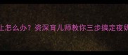 八个月宝宝晚上哭闹不止怎么办资深育儿师教你三步搞定夜奶睡眠训练和情绪安抚
