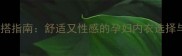 孕期时尚穿搭指南舒适又性感的孕妇内衣选择与搭配技巧