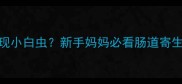 宝宝便便发现小白虫新手妈妈必看肠道寄生虫全攻略