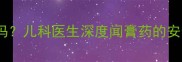 婴儿能闻中药膏药吗儿科医生深度闻膏药的安全隐患与应对措施