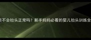 四个月不会抬头正常吗新手妈妈必看的婴儿抬头训练全攻略