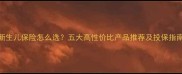 新生儿保险怎么选五大高性价比产品推荐及投保指南