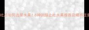宝宝呕吐后如何选择水果5种润肠止吐水果推荐及喂养注意事项