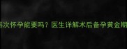 人流后第二个月再次怀孕能要吗医生详解术后备孕黄金期与科学保胎指南
