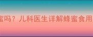两岁宝宝能吃蜂蜜吗儿科医生详解蜂蜜食用指南及安全隐患