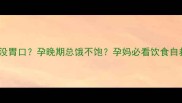 孕吐严重没胃口孕晚期总饿不饱孕妈必看饮食自救指南