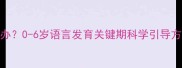 宝宝不爱说话怎么办0-6岁语言发育关键期科学引导方案附训练技巧