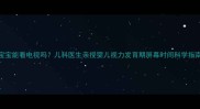 3个月宝宝能看电视吗儿科医生亲授婴儿视力发育期屏幕时间科学指南