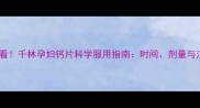 孕期补钙必看千林孕妇钙片科学服用指南时间剂量与注意事项全