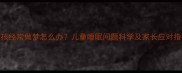 小孩经常做梦怎么办儿童睡眠问题科学及家长应对指南