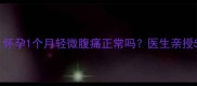 孕早期腹痛怎么办怀孕1个月轻微腹痛正常吗医生亲授5大原因及缓解指南