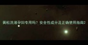 黄松洗液孕妇专用吗安全性成分及正确使用指南