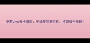 孕期办公安全指南孕妇使用复印机打印机全攻略