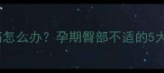 孕妇右侧臀部疼痛怎么办孕期臀部不适的5大原因及缓解妙招