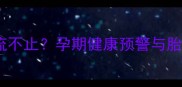 孕妇梦见鼻子血流不止孕期健康预警与胎儿发育必看指南