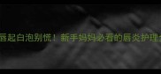 婴儿嘴唇起白泡别慌新手妈妈必看的唇炎护理全攻略