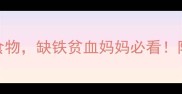 孕期必须吃的5大补血食物缺铁贫血妈妈必看附科学食谱与饮食误区