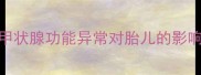 孕妇FT3正常值范围及甲状腺功能异常对胎儿的影响备孕到分娩全攻略