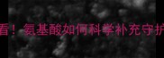 哺乳期妈妈必看氨基酸如何科学补充守护宝宝健康发育