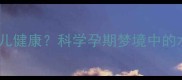 孕妇梦见河流预示胎儿健康科学孕期梦境中的水文意象与胎教指南