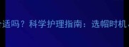 三个月宝宝戴帽子合适吗科学护理指南选帽时机材质与注意事项全