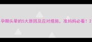 孕期头晕的5大原因及应对措施准妈妈必看