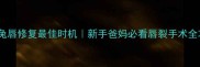 宝宝兔唇修复最佳时机新手爸妈必看唇裂手术全攻略