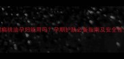甜扁桃油孕妇能用吗孕期护肤必备指南及安全性全