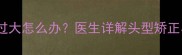 新生儿头围过大怎么办医生详解头型矫正与预防指南