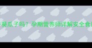 孕妇能吃五香葵瓜子吗孕期营养师详解安全食用指南及禁忌