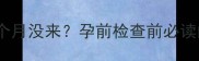 备孕必看例假推迟两个月没来孕前检查前必读的5大原因及应对指南
