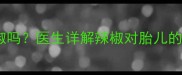 孕期初期孕妇能吃辣椒吗医生详解辣椒对胎儿的影响及安全食用指南