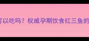 红三鱼孕妇可以吃吗权威孕期饮食红三鱼的营养与禁忌