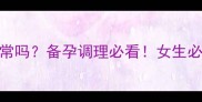 月经推迟2个月正常吗备孕调理必看女生必收藏的健康指南