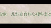 儿童注意力不集中就诊指南儿科发育科心理科怎么选附科室职责对比表