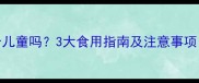鹿茸片适合儿童吗3大食用指南及注意事项家长必看