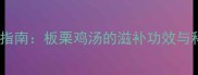 孕期营养汤品指南板栗鸡汤的滋补功效与科学食用指南