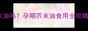 孕妇能吃芥末油吗孕期芥末油食用全攻略及权威解答