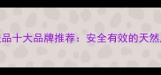 孕妇专用护肤品十大品牌推荐安全有效的天然成分选择指南