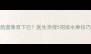 孕7个月脚肿脸圆像双下巴医生亲授5招排水肿技巧亲测有效