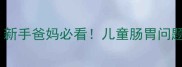 宝宝突然恶心呕吐新手爸妈必看儿童肠胃问题全攻略附急救指南