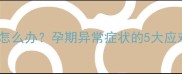 孕妇呕吐喉咙出血怎么办孕期异常症状的5大应对策略及健康指南