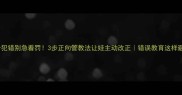3-12岁孩子犯错别急着罚3步正向管教法让娃主动改正错误教育这样避免更有效