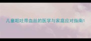 儿童呕吐带血丝的医学与家庭应对指南