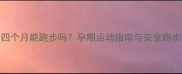 怀孕四个月能跑步吗孕期运动指南与安全跑步建议