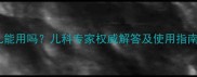 开喉剑喷雾剂婴儿能用吗儿科专家权威解答及使用指南附成分安全