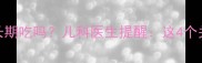 儿童钙片可以长期吃吗儿科医生提醒这4个关键点家长必看